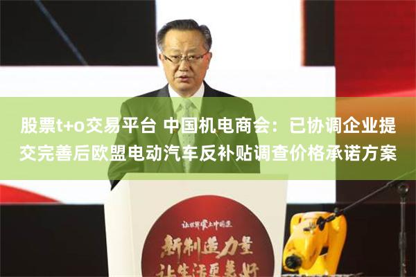 股票t+o交易平台 中国机电商会：已协调企业提交完善后欧盟电动汽车反补贴调查价格承诺方案