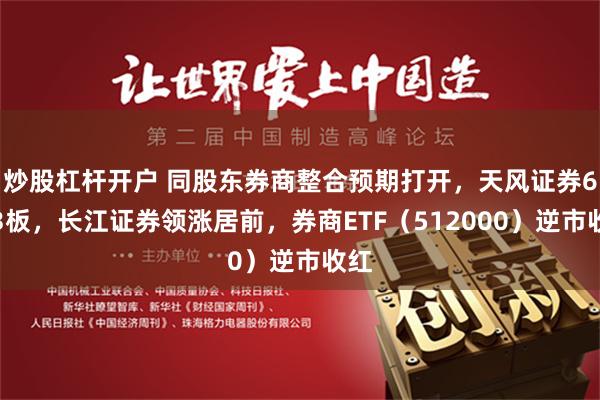 炒股杠杆开户 同股东券商整合预期打开，天风证券6天3板，长江证券领涨居前，券商ETF（512000）逆市收红