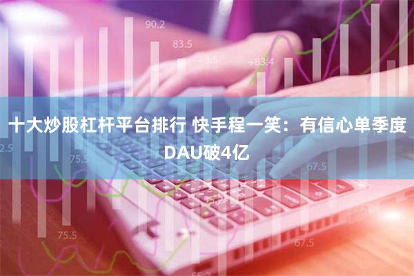 十大炒股杠杆平台排行 快手程一笑:有信心单季度DAU破4亿