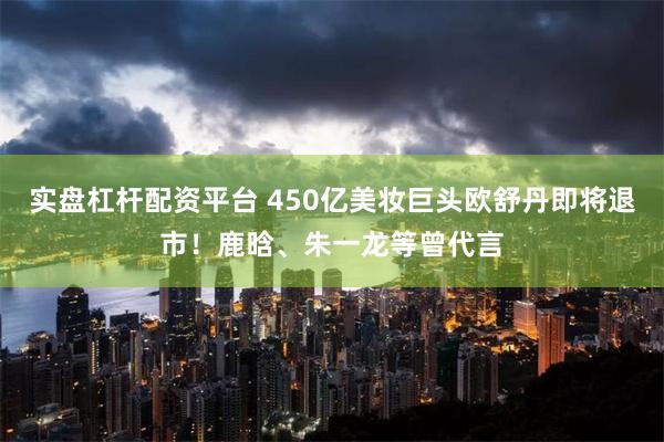 实盘杠杆配资平台 450亿美妆巨头欧舒丹即将退市！鹿晗、朱一龙等曾代言