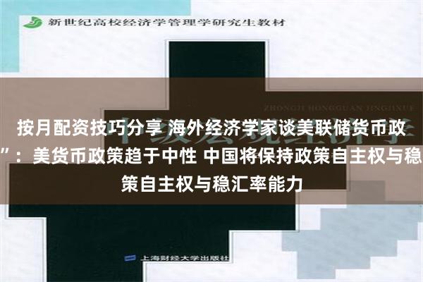 按月配资技巧分享 海外经济学家谈美联储货币政策“转向”：美货币政策趋于中性 中国将保持政策自主权与稳汇率能力