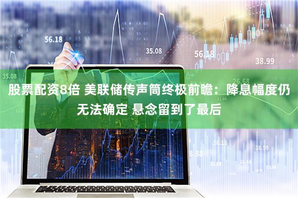 股票配资8倍 美联储传声筒终极前瞻：降息幅度仍无法确定 悬念留到了最后