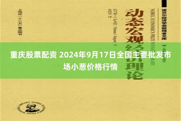重庆股票配资 2024年9月17日全国主要批发市场小葱价格行情