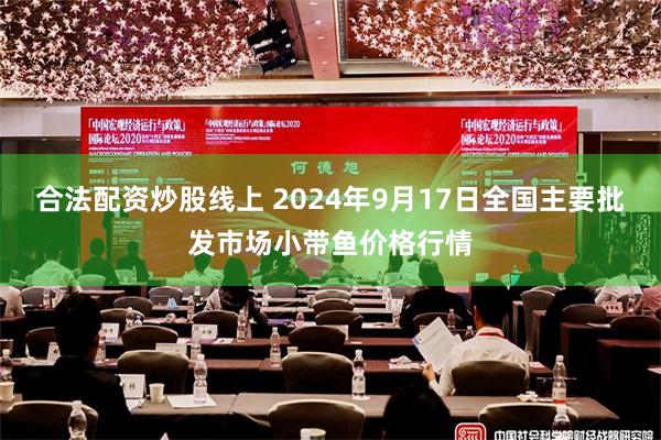 合法配资炒股线上 2024年9月17日全国主要批发市场小带鱼价格行情