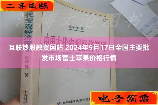 互联炒股融资网站 2024年9月17日全国主要批发市场富士苹果价格行情