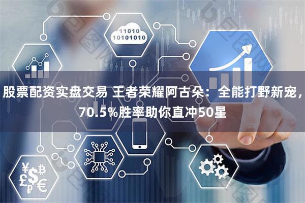 股票配资实盘交易 王者荣耀阿古朵：全能打野新宠，70.5%胜率助你直冲50星