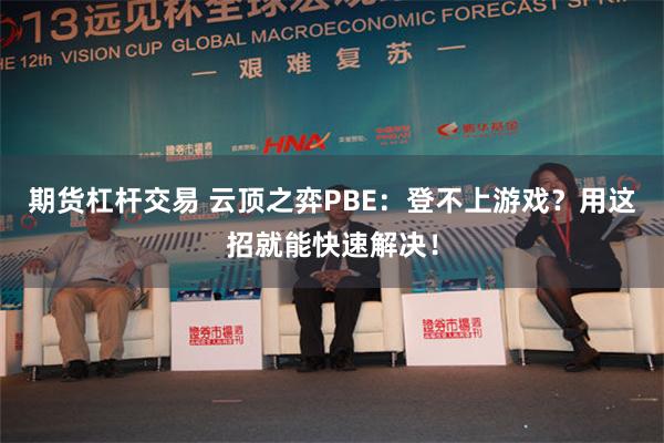 期货杠杆交易 云顶之弈PBE：登不上游戏？用这招就能快速解决！