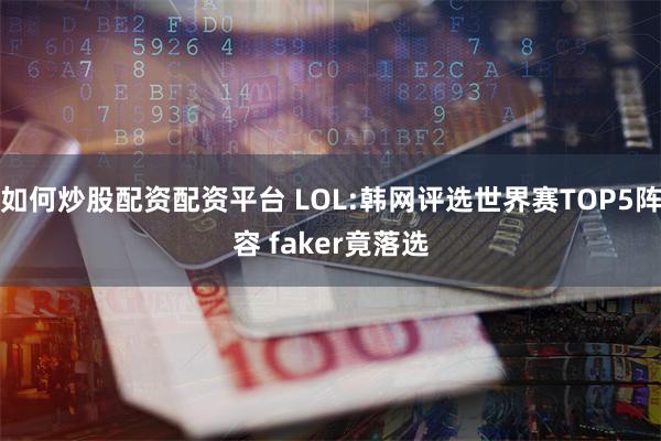 如何炒股配资配资平台 LOL:韩网评选世界赛TOP5阵容 faker竟落选