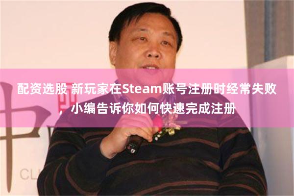 配资选股 新玩家在Steam账号注册时经常失败，小编告诉你如何快速完成注册