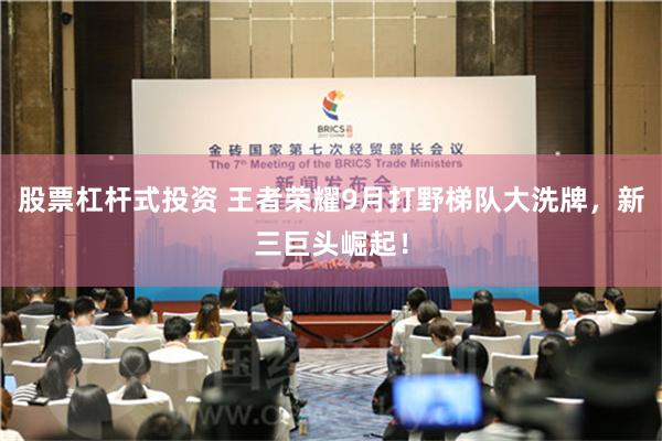 股票杠杆式投资 王者荣耀9月打野梯队大洗牌，新三巨头崛起！