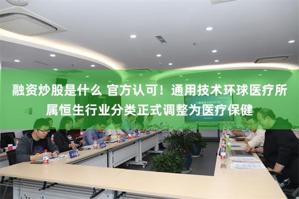 融资炒股是什么 官方认可！通用技术环球医疗所属恒生行业分类正式调整为医疗保健