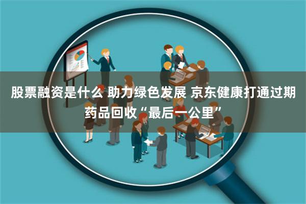 股票融资是什么 助力绿色发展 京东健康打通过期药品回收“最后一公里”