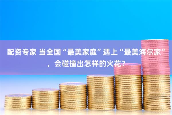 配资专家 当全国“最美家庭”遇上“最美海尔家”，会碰撞出怎样的火花？