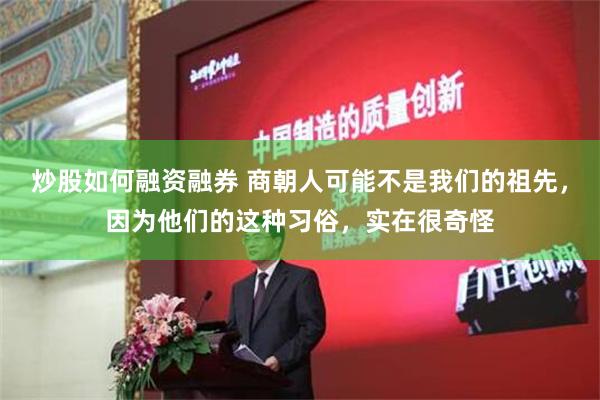 炒股如何融资融券 商朝人可能不是我们的祖先，因为他们的这种习俗，实在很奇怪
