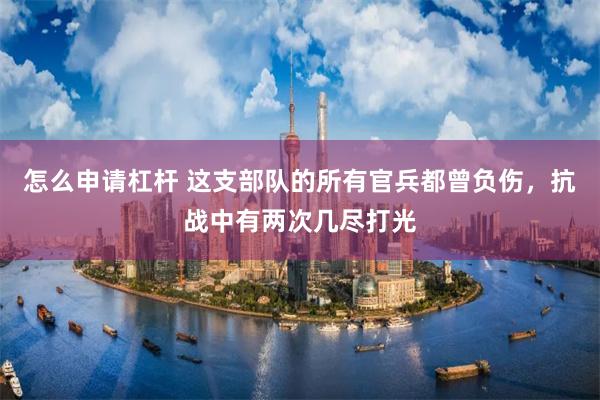 怎么申请杠杆 这支部队的所有官兵都曾负伤，抗战中有两次几尽打光