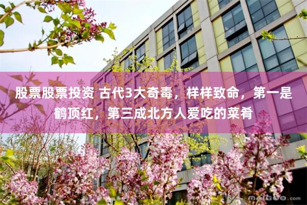 股票股票投资 古代3大奇毒，样样致命，第一是鹤顶红，第三成北方人爱吃的菜肴