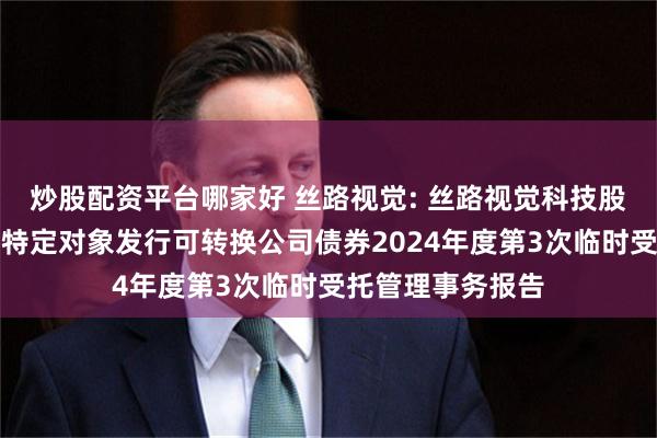 炒股配资平台哪家好 丝路视觉: 丝路视觉科技股份有限公司向不特定对象发行可转换公司债券2024年度第3次临时受托管理事务报告