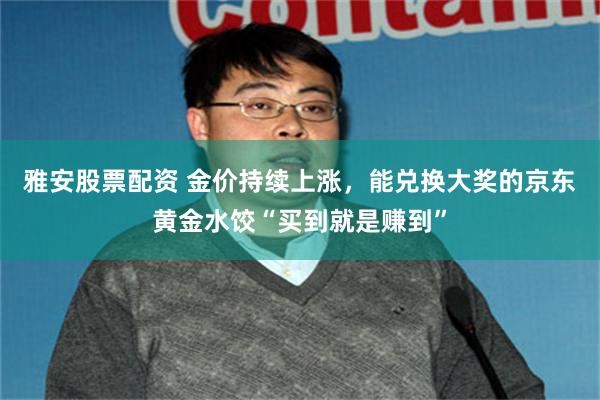 雅安股票配资 金价持续上涨，能兑换大奖的京东黄金水饺“买到就是赚到”