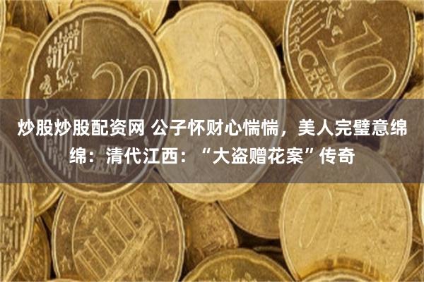 炒股炒股配资网 公子怀财心惴惴，美人完璧意绵绵：清代江西：“大盗赠花案”传奇