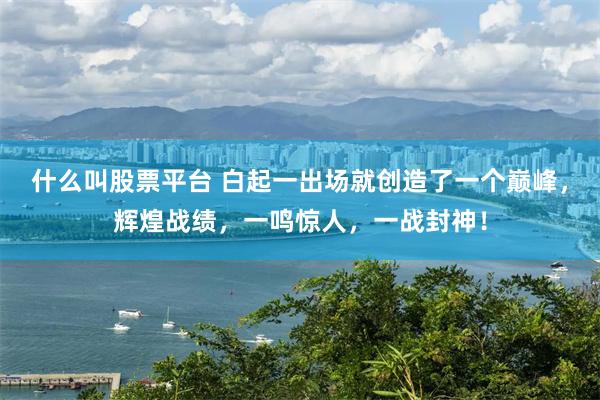 什么叫股票平台 白起一出场就创造了一个巅峰，辉煌战绩，一鸣惊人，一战封神！