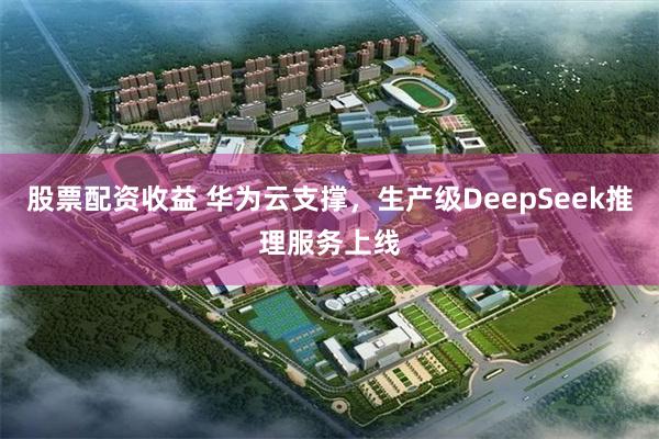 股票配资收益 华为云支撑，生产级DeepSeek推理服务上线