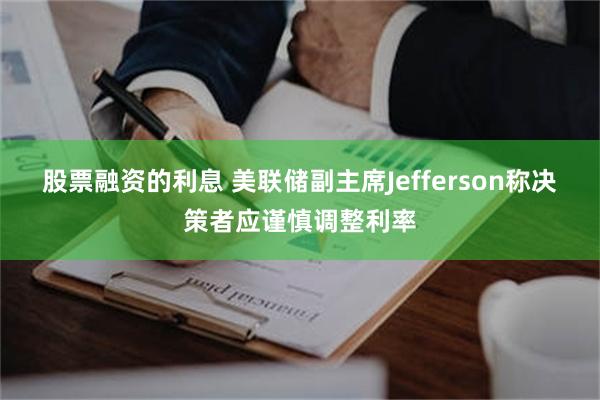 股票融资的利息 美联储副主席Jefferson称决策者应谨慎调整利率