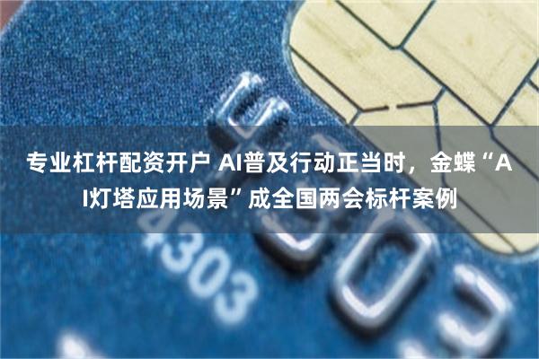 专业杠杆配资开户 AI普及行动正当时，金蝶“AI灯塔应用场景”成全国两会标杆案例