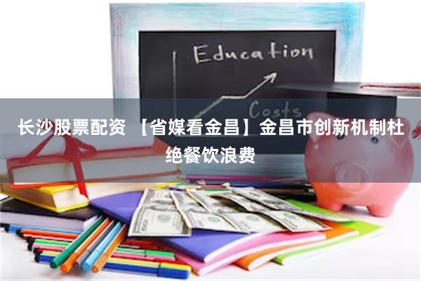 长沙股票配资 【省媒看金昌】金昌市创新机制杜绝餐饮浪费