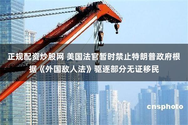 正规配资炒股网 美国法官暂时禁止特朗普政府根据《外国敌人法》驱逐部分无证移民