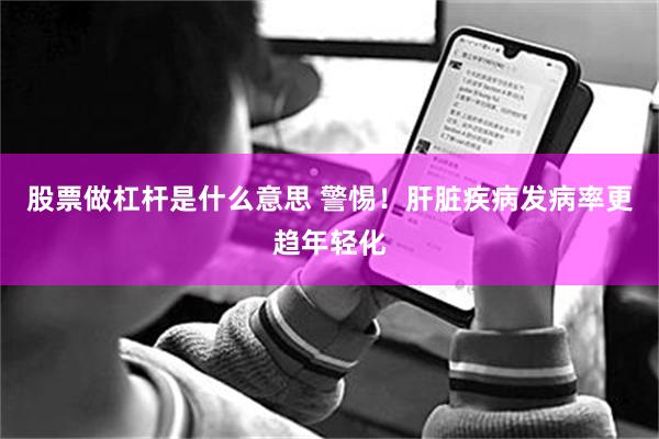 股票做杠杆是什么意思 警惕！肝脏疾病发病率更趋年轻化