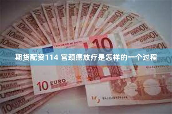 期货配资114 宫颈癌放疗是怎样的一个过程