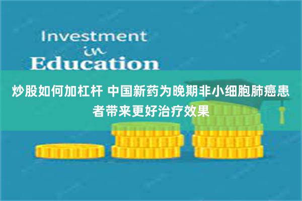 炒股如何加杠杆 中国新药为晚期非小细胞肺癌患者带来更好治疗效果