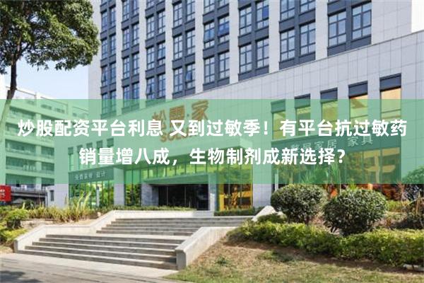 炒股配资平台利息 又到过敏季！有平台抗过敏药销量增八成，生物制剂成新选择？