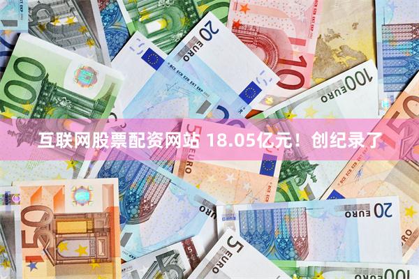 互联网股票配资网站 18.05亿元！创纪录了