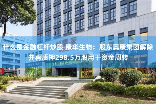 什么是金融杠杆炒股 康华生物：股东奥康集团解除并再质押298.5万股用于资金周转