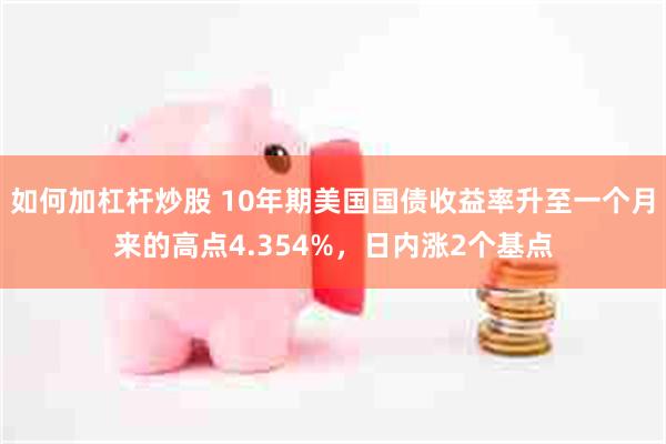 如何加杠杆炒股 10年期美国国债收益率升至一个月来的高点4.354%，日内涨2个基点