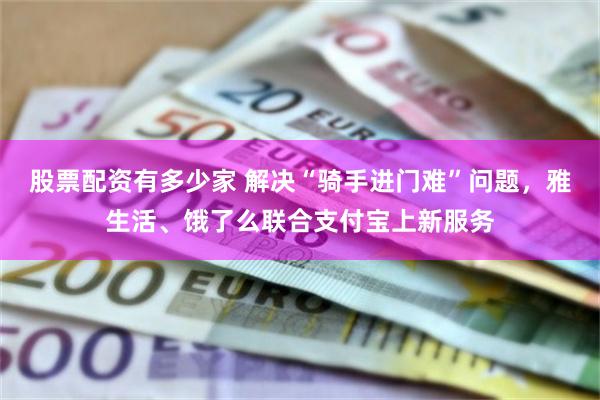 股票配资有多少家 解决“骑手进门难”问题，雅生活、饿了么联合支付宝上新服务