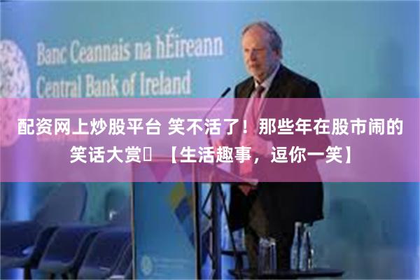 配资网上炒股平台 笑不活了！那些年在股市闹的笑话大赏​【生活趣事，逗你一笑】