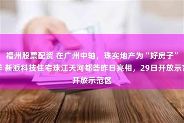 福州股票配资 在广州中轴，珠实地产为“好房子”打样 新派科技住宅珠江天河都荟昨日亮相，29日开放示范区