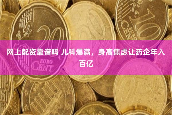 网上配资靠谱吗 儿科爆满，身高焦虑让药企年入百亿