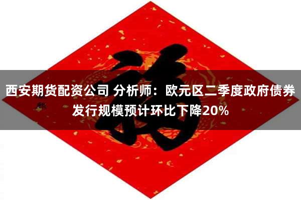 西安期货配资公司 分析师：欧元区二季度政府债券发行规模预计环比下降20%