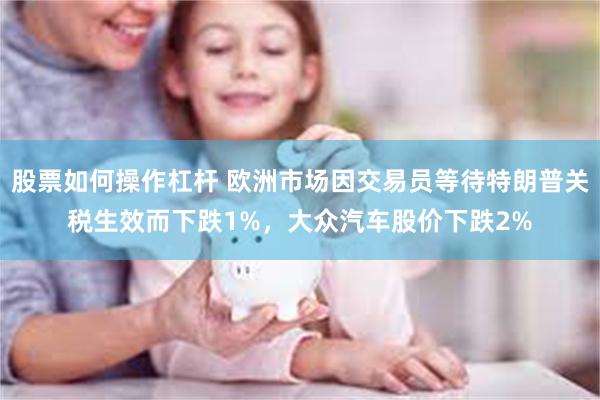 股票如何操作杠杆 欧洲市场因交易员等待特朗普关税生效而下跌1%，大众汽车股价下跌2%