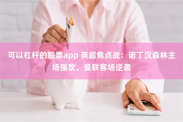 可以杠杆的股票app 英超焦点战：诺丁汉森林主场强攻，曼联客场逆袭