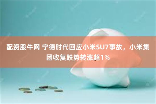 配资股牛网 宁德时代回应小米SU7事故，小米集团收复跌势转涨超1%