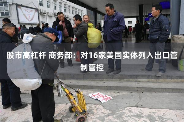 股市高杠杆 商务部：对16家美国实体列入出口管制管控