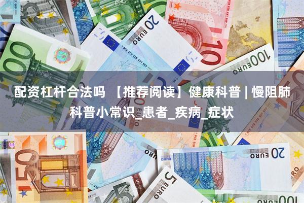 配资杠杆合法吗 【推荐阅读】健康科普 | 慢阻肺科普小常识_患者_疾病_症状