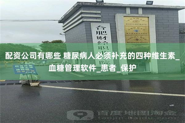 配资公司有哪些 糖尿病人必须补充的四种维生素_血糖管理软件_患者_保护