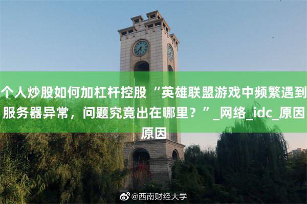 个人炒股如何加杠杆控股 “英雄联盟游戏中频繁遇到服务器异常,问题究竟出在哪里?”_网络_idc_原因