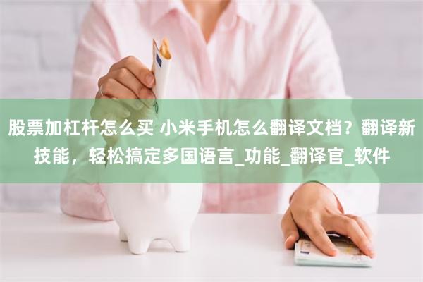股票加杠杆怎么买 小米手机怎么翻译文档？翻译新技能，轻松搞定多国语言_功能_翻译官_软件