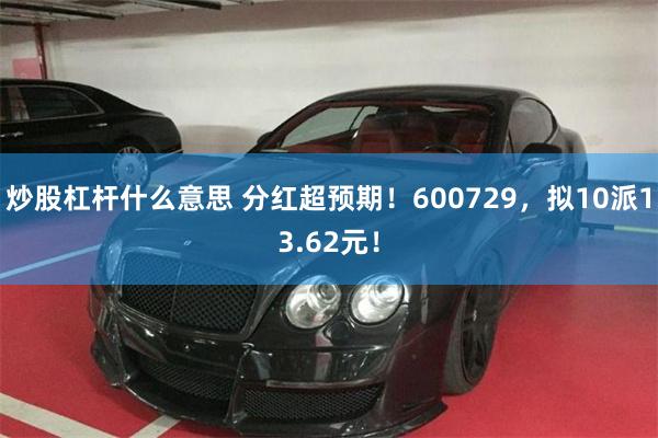 炒股杠杆什么意思 分红超预期！600729，拟10派13.62元！